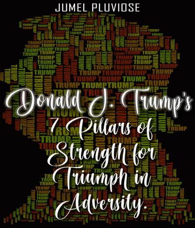 Donald J Trump’s 7 Pillars of Strength for Triumph in Adversity