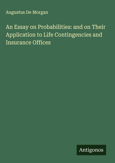 An Essay on Probabilities: and on Their Application to Life Contingencies and Insurance Offices