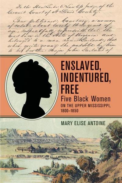 Enslaved, Indentured, Free: Five Black Women on the Upper Mississippi, 1800-1850