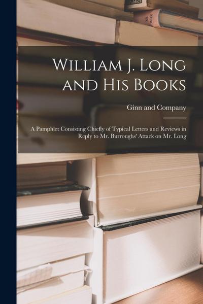 William J. Long and His Books: a Pamphlet Consisting Chiefly of Typical Letters and Reviews in Reply to Mr. Burroughs’ Attack on Mr. Long