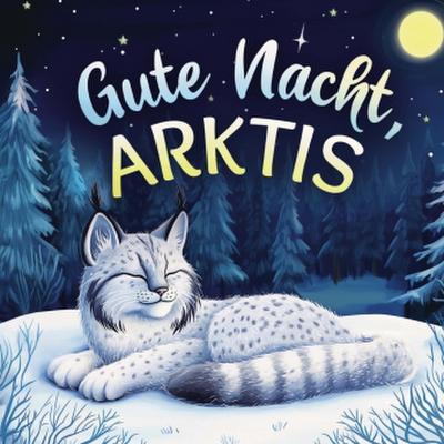 Gute Nacht, Arktis: Zauberhaftes Vorlesebuch mit einer traumhaften Gute-Nacht-Geschichte für Babys und Kinder