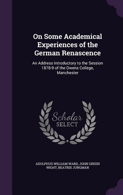 On Some Academical Experiences of the German Renascence: An Address Introductory to the Session 1878-9 of the Owens College, Manchester