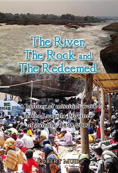 The River, the Rock and the Redeemed: A History of Missions Work in the Luapula Province of Zambia, 1898-2012