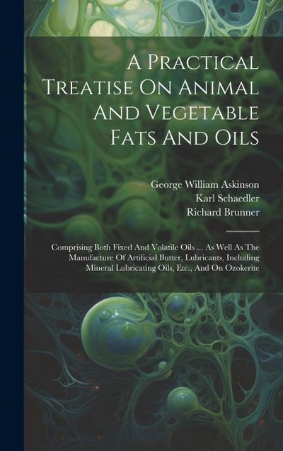 A Practical Treatise On Animal And Vegetable Fats And Oils: Comprising Both Fixed And Volatile Oils ... As Well As The Manufacture Of Artificial Butte