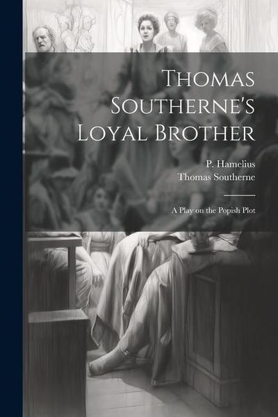 Thomas Southerne’s Loyal Brother; a Play on the Popish Plot