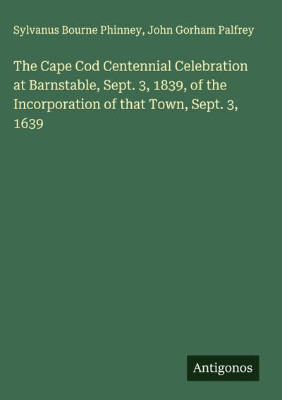 The Cape Cod Centennial Celebration at Barnstable, Sept. 3, 1839, of the Incorporation of that Town, Sept. 3, 1639