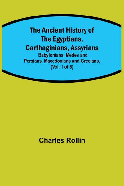 The Ancient History of the Egyptians, Carthaginians, Assyrians; Babylonians, Medes and Persians, Macedonians and Grecians, (Vol. 1 of 6)
