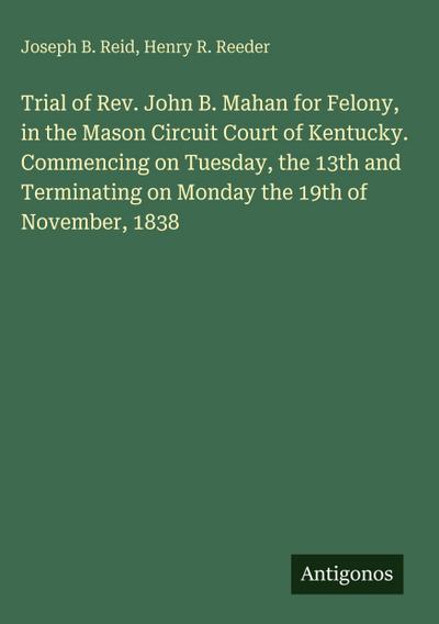 Trial of Rev. John B. Mahan for Felony, in the Mason Circuit Court of Kentucky. Commencing on Tuesday, the 13th and Terminating on Monday the 19th of November, 1838