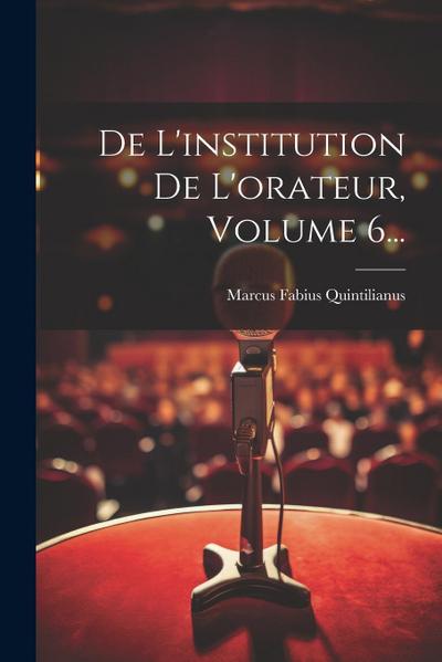 De L’institution De L’orateur, Volume 6...