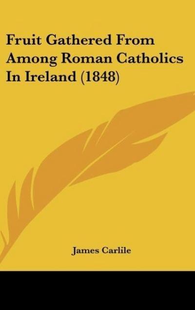 Fruit Gathered From Among Roman Catholics In Ireland (1848) - James Carlile