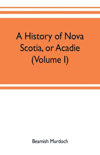 A history of Nova Scotia, or Acadie (Volume I)