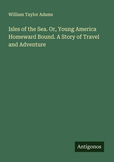 Isles of the Sea. Or, Young America Homeward Bound. A Story of Travel and Adventure