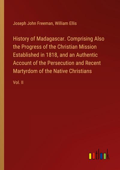 History of Madagascar. Comprising Also the Progress of the Christian Mission Established in 1818, and an Authentic Account of the Persecution and Recent Martyrdom of the Native Christians