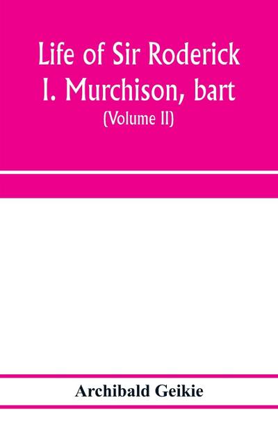 Life of Sir Roderick I. Murchison, bart.; K.C.B., F.R.S.; sometime director-general of the Geological survey of the United Kingdom. Based on his journals and letters; with notices of his scientific contemporaries and a sketch of the rise and growth of pal