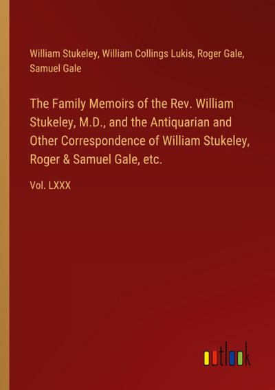 The Family Memoirs of the Rev. William Stukeley, M.D., and the Antiquarian and Other Correspondence of William Stukeley, Roger & Samuel Gale, etc.