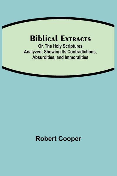Biblical Extracts; Or, The Holy Scriptures Analyzed; Showing Its Contradictions, Absurdities, And Immoralities