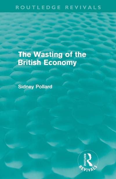 The Wasting of the British Economy (Routledge Revivals)