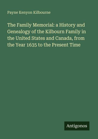 The Family Memorial: a History and Genealogy of the Kilbourn Family in the United States and Canada, from the Year 1635 to the Present Time