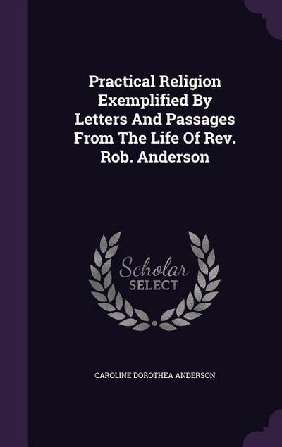 Practical Religion Exemplified By Letters And Passages From The Life Of Rev. Rob. Anderson