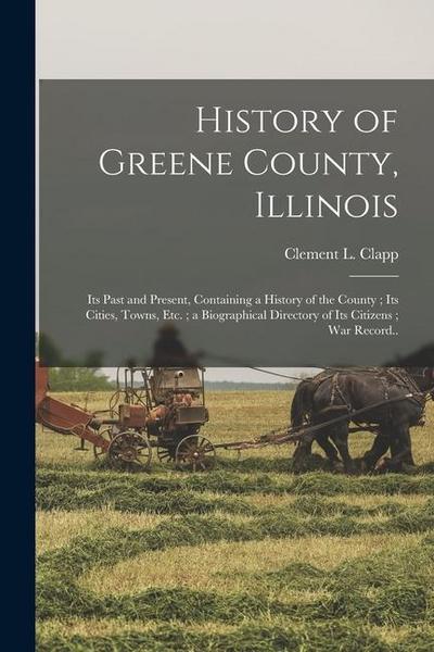 History of Greene County, Illinois: Its Past and Present, Containing a History of the County; Its Cities, Towns, etc.; a Biographical Directory of Its