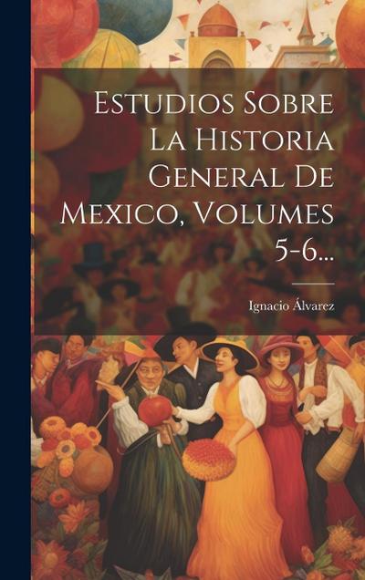 Estudios Sobre La Historia General De Mexico, Volumes 5-6...