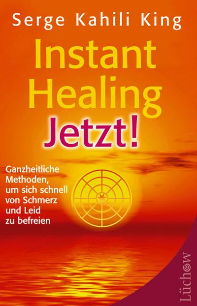 Instant Healing Jetzt!: Ganzheitliche Methoden, um sich schnell von Schmerz und Leid zu befreien