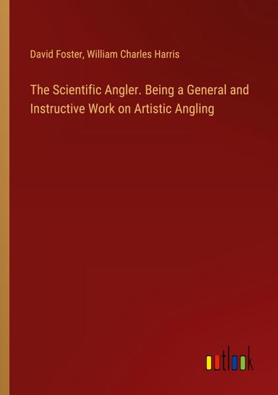 The Scientific Angler. Being a General and Instructive Work on Artistic Angling