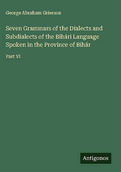 Seven Grammars of the Dialects and Subdialects of the Bihári Language Spoken in the Province of Bihár