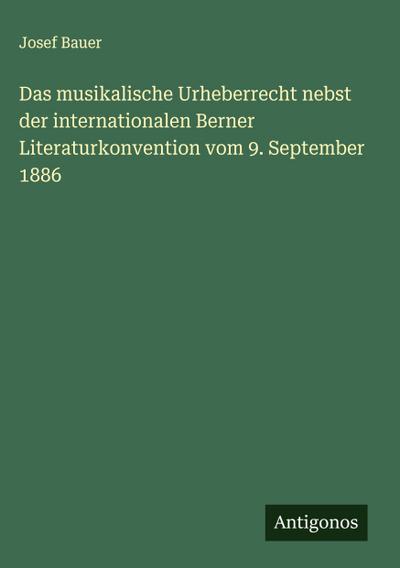 Das musikalische Urheberrecht nebst der internationalen Berner Literaturkonvention vom 9. September 1886