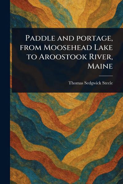 Paddle and Portage, From Moosehead Lake to Aroostook River, Maine