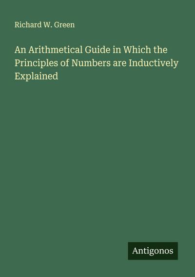 An Arithmetical Guide in Which the Principles of Numbers are Inductively Explained