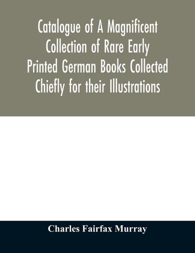 Catalogue of A Magnificent Collection of Rare Early Printed German Books Collected Chiefly for their Illustrations, and mostly in fine Bindings, Including Five Block-Books forming the first portion of the library of C. Fairfax Murray