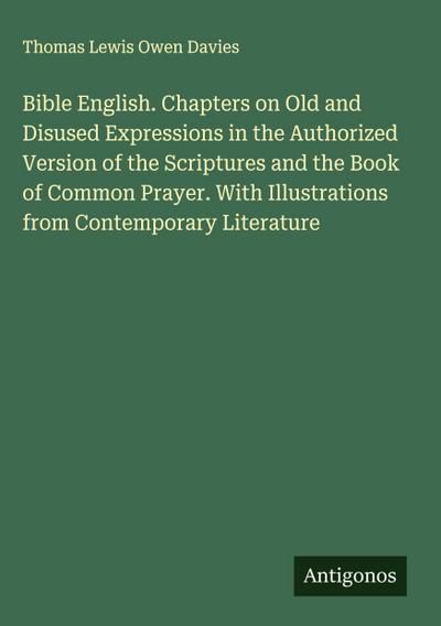 Bible English. Chapters on Old and Disused Expressions in the Authorized Version of the Scriptures and the Book of Common Prayer. With Illustrations from Contemporary Literature