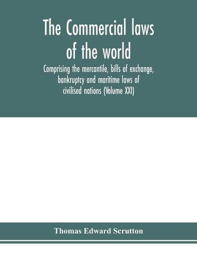 The Commercial laws of the world, comprising the mercantile, bills of exchange, bankruptcy and maritime laws of civilised nations (Volume XXI)