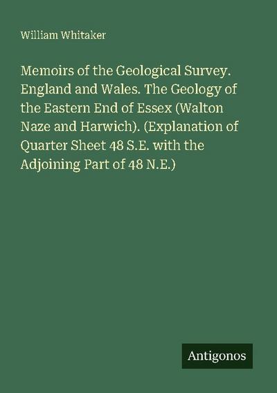 Memoirs of the Geological Survey. England and Wales. The Geology of the Eastern End of Essex (Walton Naze and Harwich). (Explanation of Quarter Sheet 48 S.E. with the Adjoining Part of 48 N.E.)