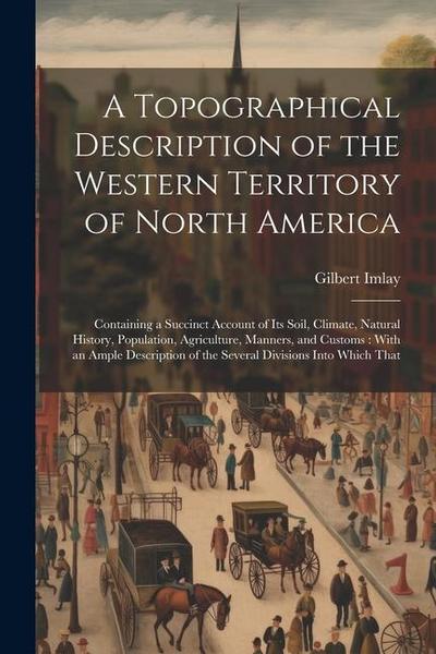 A Topographical Description of the Western Territory of North America: Containing a Succinct Account of its Soil, Climate, Natural History, Population