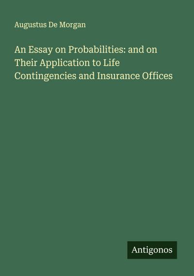 An Essay on Probabilities: and on Their Application to Life Contingencies and Insurance Offices