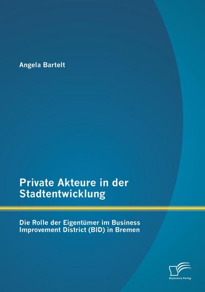 Private Akteure in der Stadtentwicklung: Die Rolle der Eigentümer im Business Improvement District (BID) in Bremen