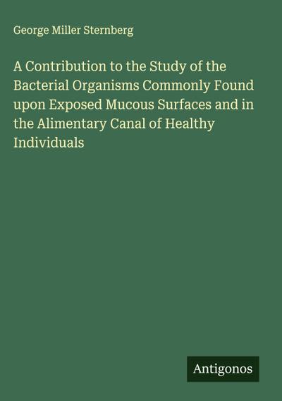 A Contribution to the Study of the Bacterial Organisms Commonly Found upon Exposed Mucous Surfaces and in the Alimentary Canal of Healthy Individuals