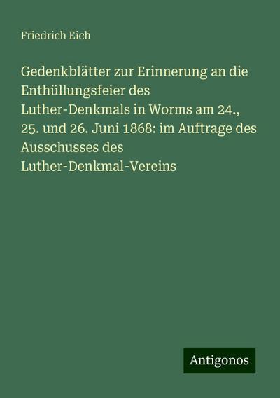 Gedenkblätter zur Erinnerung an die Enthüllungsfeier des Luther-Denkmals in Worms am 24., 25. und 26. Juni 1868: im Auftrage des Ausschusses des Luther-Denkmal-Vereins
