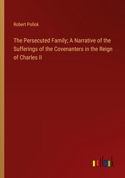 The Persecuted Family; A Narrative of the Sufferings of the Covenanters in the Reign of Charles II