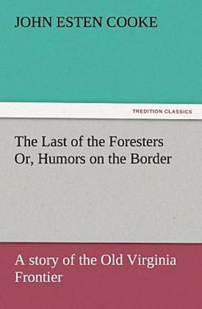 The Last of the Foresters Or, Humors on the Border