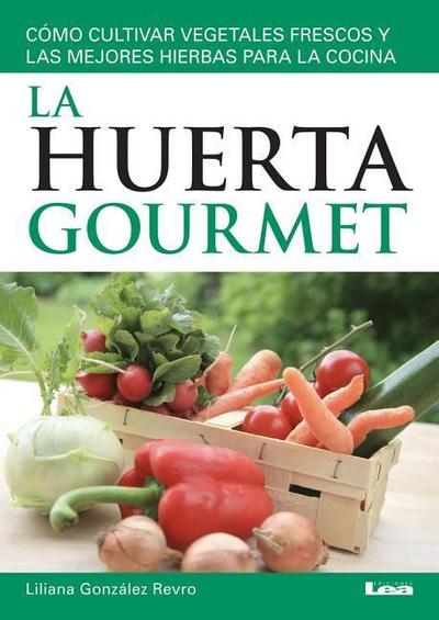 La Huerta Gourmet: Cómo Cultivar Vegetales Frescos Y Las Mejores Hierbas Para La Cocina