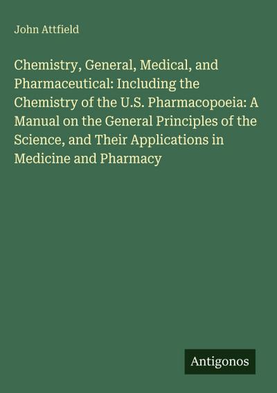 Chemistry, General, Medical, and Pharmaceutical: Including the Chemistry of the U.S. Pharmacopoeia: A Manual on the General Principles of the Science, and Their Applications in Medicine and Pharmacy