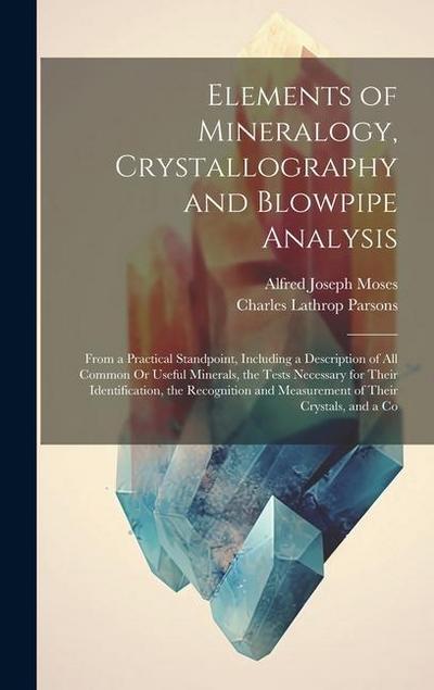 Elements of Mineralogy, Crystallography and Blowpipe Analysis: From a Practical Standpoint, Including a Description of All Common Or Useful Minerals