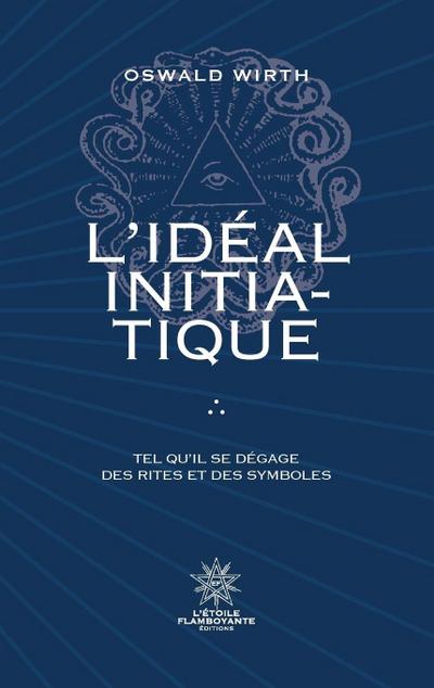 L’Idéal Initiatique - Tel qu’il se dégage des rites et des symboles