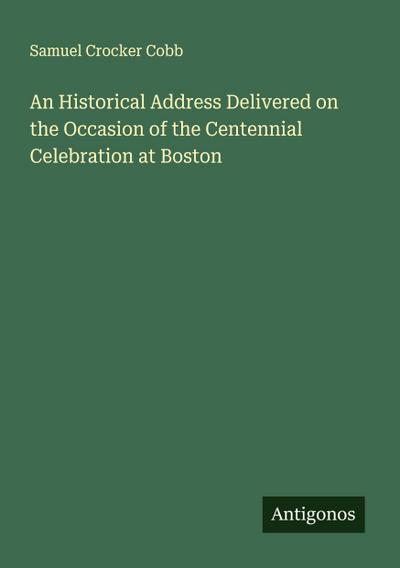 An Historical Address Delivered on the Occasion of the Centennial Celebration at Boston