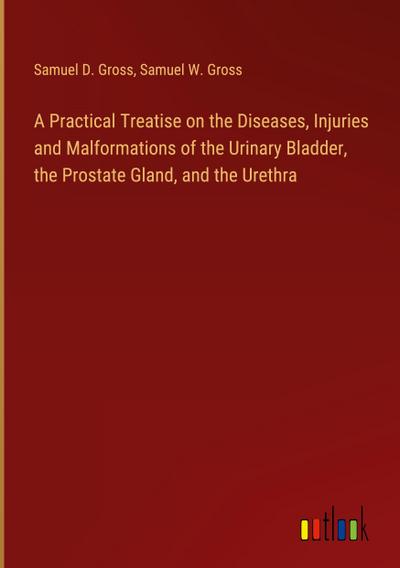 A Practical Treatise on the Diseases, Injuries and Malformations of the Urinary Bladder, the Prostate Gland, and the Urethra