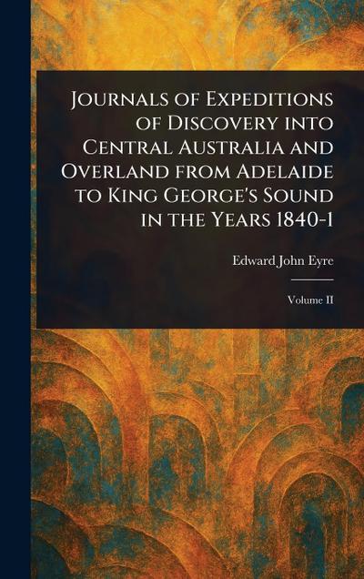 Journals of Expeditions of Discovery Into Central Australia and Overland From Adelaide to King George’s Sound in the Years 1840-1