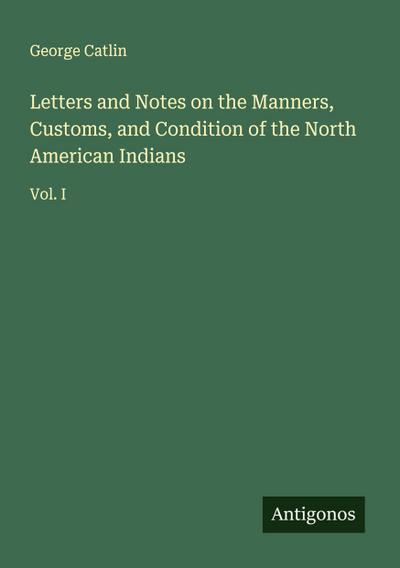 Letters and Notes on the Manners, Customs, and Condition of the North American Indians